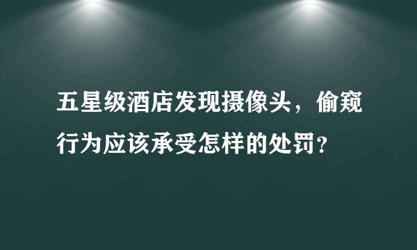 五星级酒店发现摄像头，偷窥行为应该承受怎样的处罚？