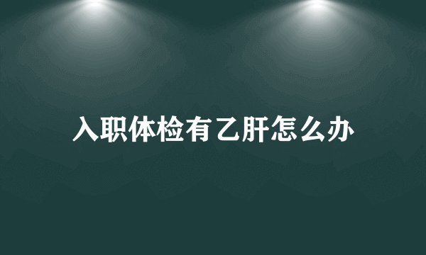 入职体检有乙肝怎么办