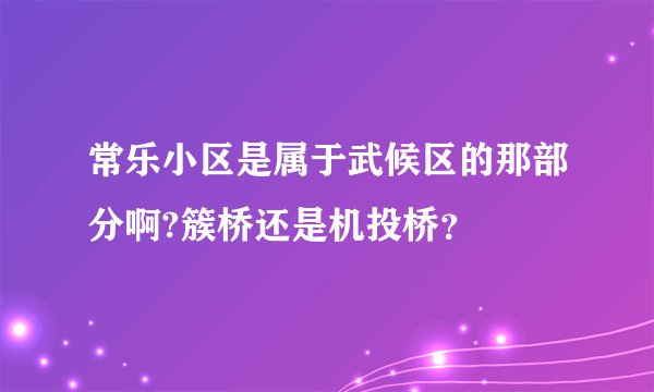 常乐小区是属于武候区的那部分啊?簇桥还是机投桥？