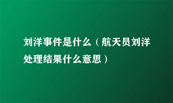 刘洋事件是什么（航天员刘洋处理结果什么意思）