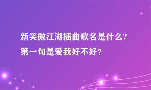 新笑傲江湖插曲歌名是什么?第一句是爱我好不好？
