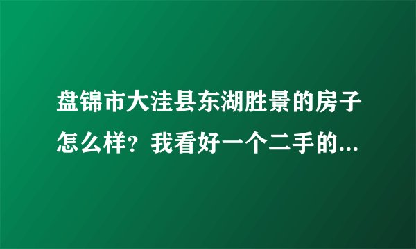 盘锦市大洼县东湖胜景的房子怎么样？我看好一个二手的毛坯房？不知道质量什么的怎么样?