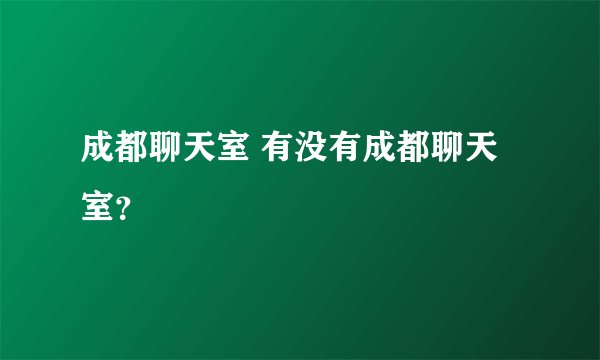 成都聊天室 有没有成都聊天室？