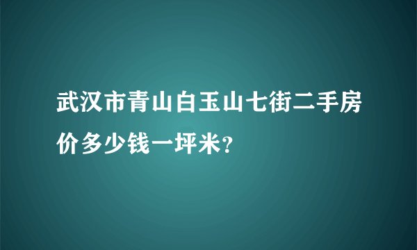 武汉市青山白玉山七街二手房价多少钱一坪米？