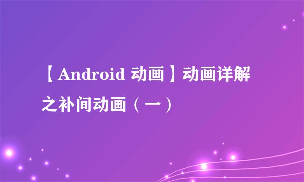【Android 动画】动画详解之补间动画（一）
