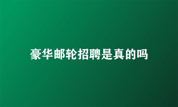 豪华邮轮招聘是真的吗
