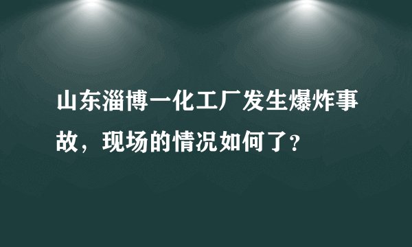 山东淄博一化工厂发生爆炸事故，现场的情况如何了？