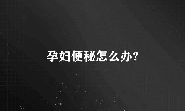 孕妇便秘怎么办?