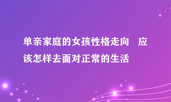 单亲家庭的女孩性格走向 应该怎样去面对正常的生活