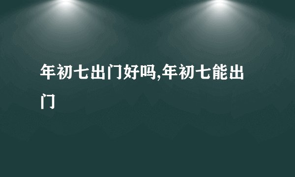 年初七出门好吗,年初七能出门