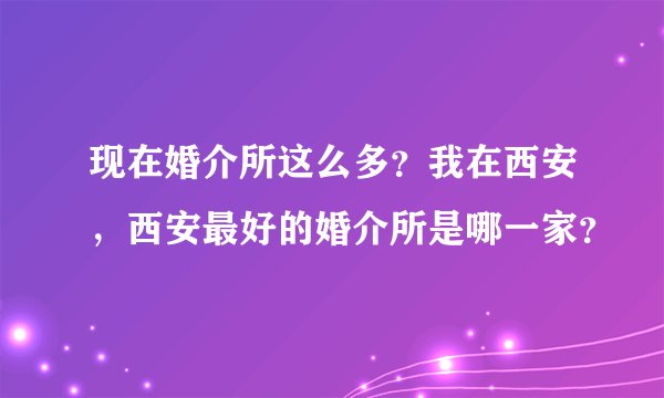 现在婚介所这么多?我在西安,西安最好的婚介所是哪一家?