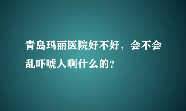 青岛玛丽医院好不好，会不会乱吓唬人啊什么的？