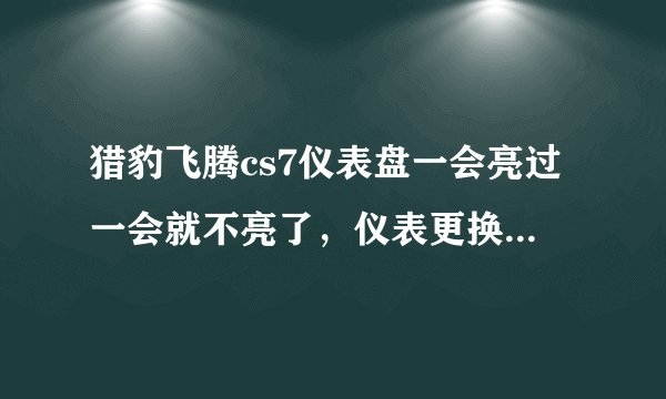 猎豹飞腾cs7仪表盘一会亮过一会就不亮了，仪表更换新的，故障排除不了，求高手指点！感激不尽？