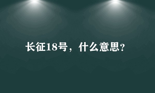 长征18号，什么意思？