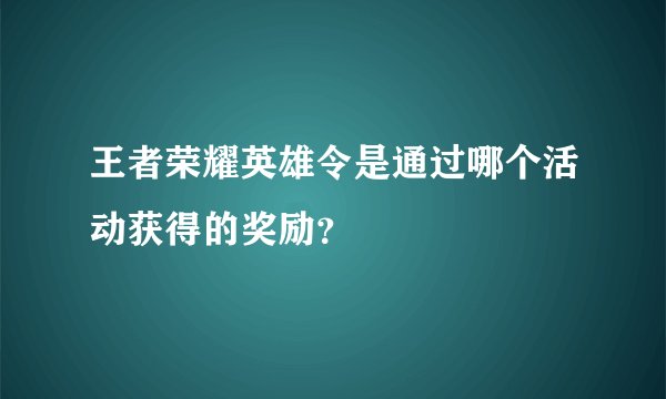 王者荣耀英雄令是通过哪个活动获得的奖励？