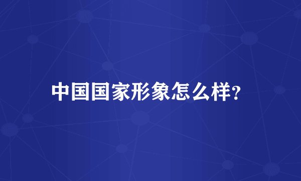 中国国家形象怎么样？