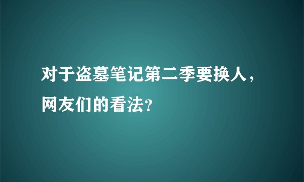 对于盗墓笔记第二季要换人，网友们的看法？