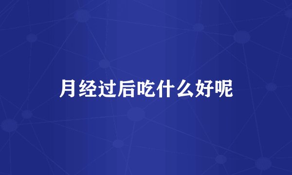 月经过后吃什么好呢