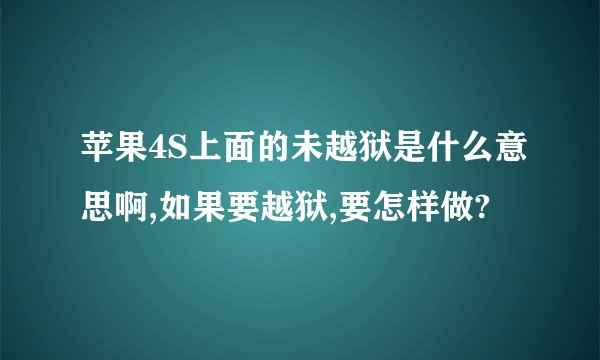 苹果4S上面的未越狱是什么意思啊,如果要越狱,要怎样做?
