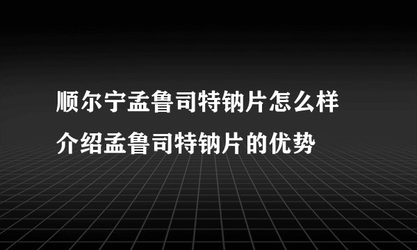 顺尔宁孟鲁司特钠片怎么样 介绍孟鲁司特钠片的优势