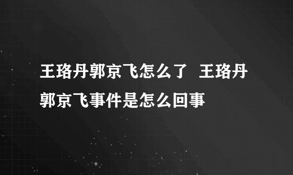 王珞丹郭京飞怎么了  王珞丹郭京飞事件是怎么回事