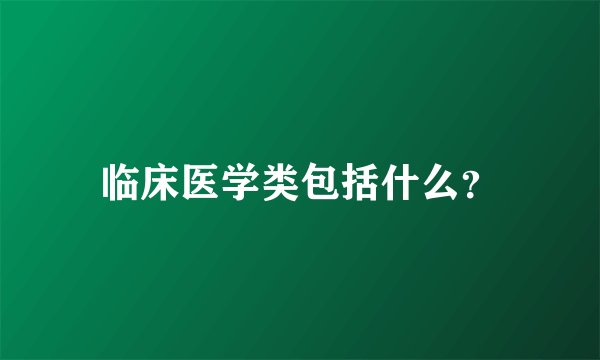 临床医学类包括什么？