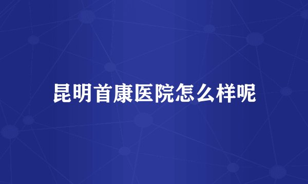 昆明首康医院怎么样呢