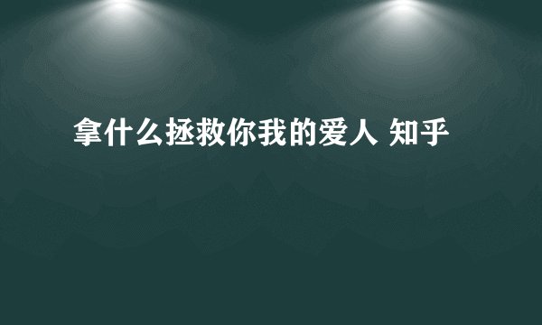 拿什么拯救你我的爱人 知乎
