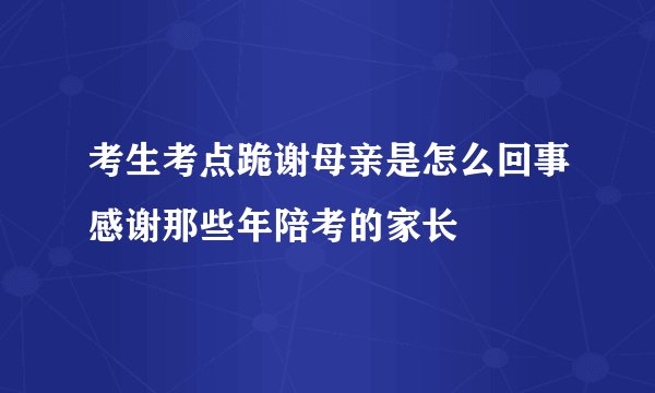 考生考点跪谢母亲是怎么回事感谢那些年陪考的家长