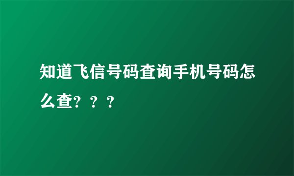 知道飞信号码查询手机号码怎么查？？？