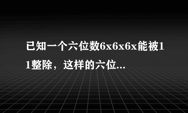 已知一个六位数6x6x6x能被11整除，这样的六位数有多少个？写步骤