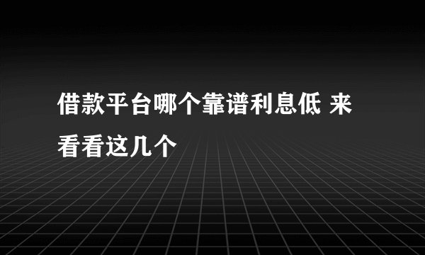 借款平台哪个靠谱利息低 来看看这几个