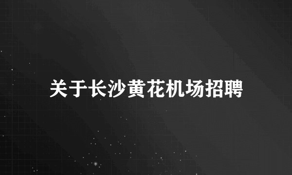 关于长沙黄花机场招聘