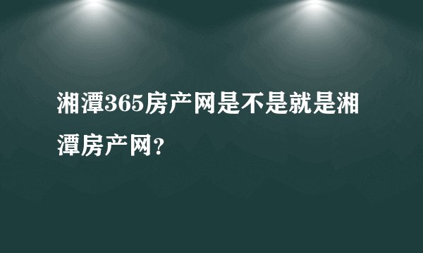 湘潭365房产网是不是就是湘潭房产网？