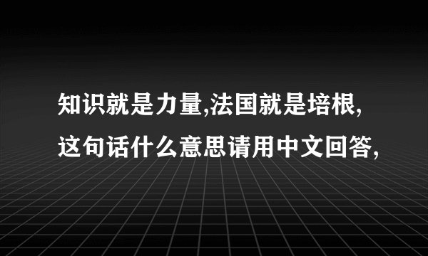 知识就是力量,法国就是培根,这句话什么意思请用中文回答,