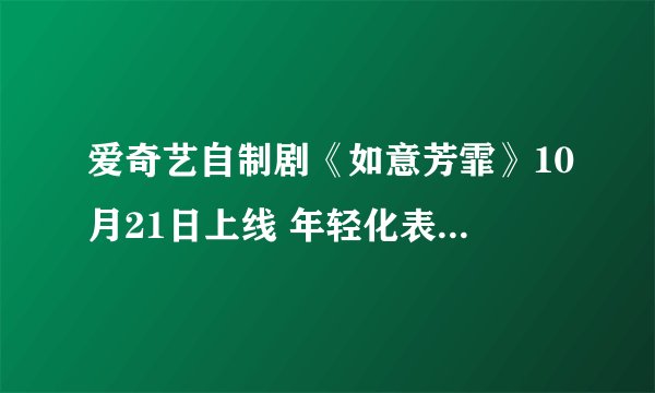 爱奇艺自制剧《如意芳霏》10月21日上线 年轻化表达塑造热血青春群像