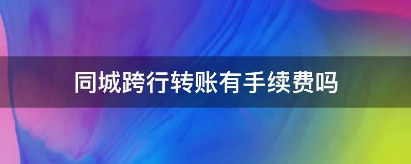 同城跨行转账有手续费吗