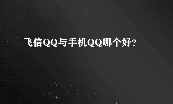 飞信QQ与手机QQ哪个好？