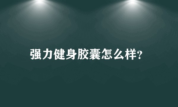 强力健身胶囊怎么样？