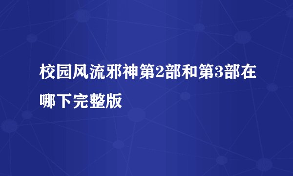 校园风流邪神第2部和第3部在哪下完整版