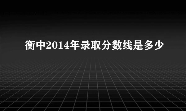 衡中2014年录取分数线是多少