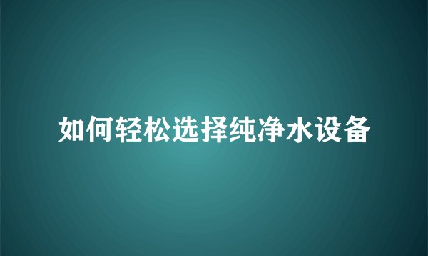 如何轻松选择纯净水设备