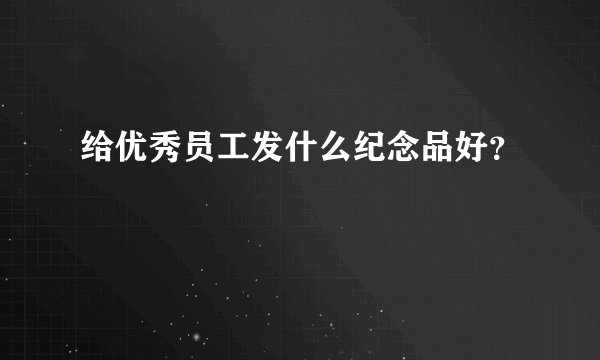 给优秀员工发什么纪念品好？