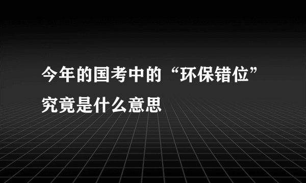 今年的国考中的“环保错位”究竟是什么意思