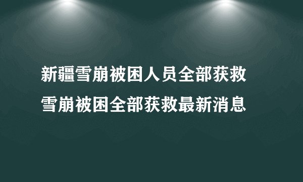 新疆雪崩被困人员全部获救 雪崩被困全部获救最新消息