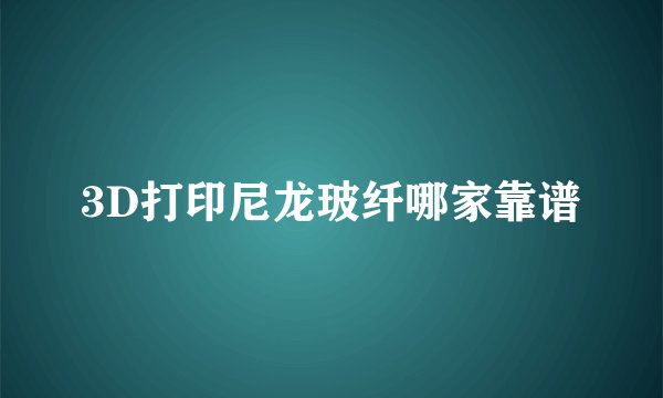 3D打印尼龙玻纤哪家靠谱