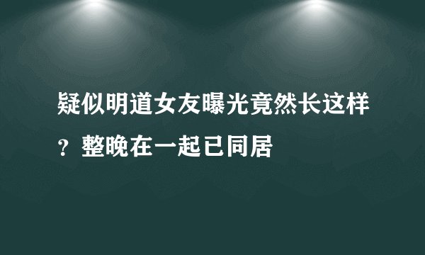疑似明道女友曝光竟然长这样?整晚在一起已同居