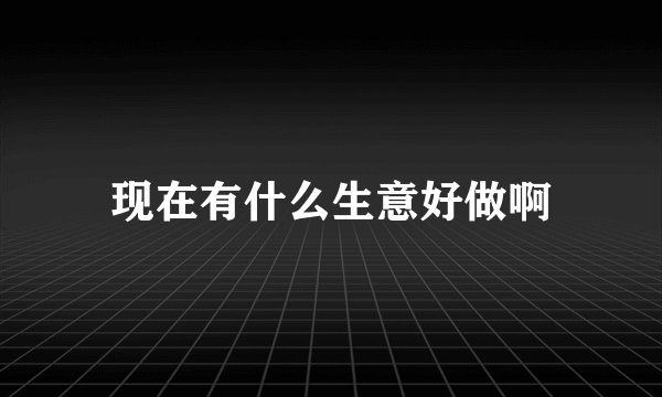现在有什么生意好做啊