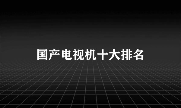国产电视机十大排名