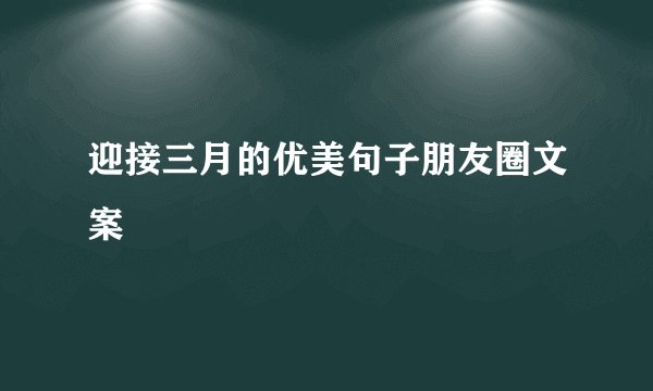 迎接三月的优美句子朋友圈文案